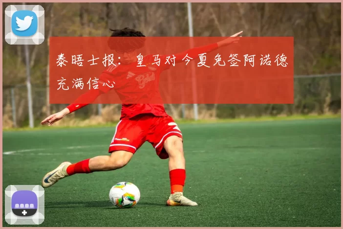 泰晤士报：皇马对今夏免签阿诺德充满信心