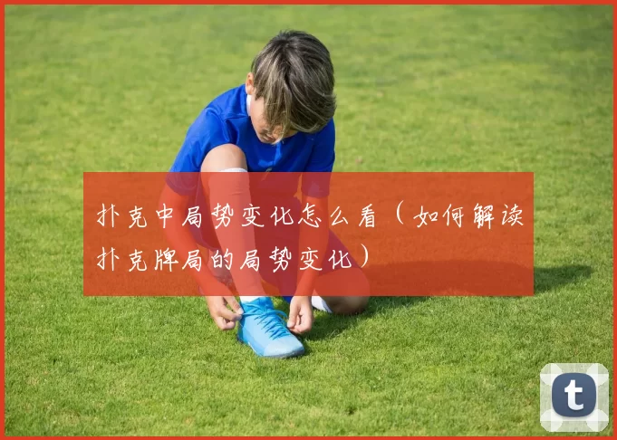 扑克中局势变化怎么看（如何解读扑克牌局的局势变化）