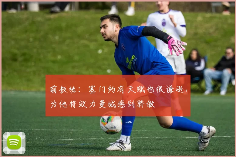 前教练：塞门约有天赋也很谦逊，为他将效力曼城感到骄傲